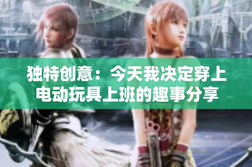 独特创意：今天我决定穿上电动玩具上班的趣事分享