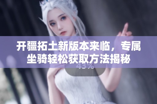开疆拓土新版本来临，专属坐骑轻松获取方法揭秘