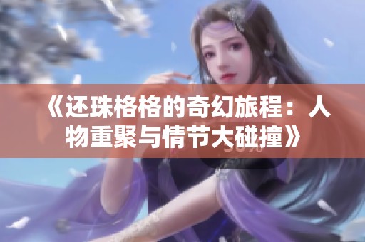 《还珠格格的奇幻旅程：人物重聚与情节大碰撞》