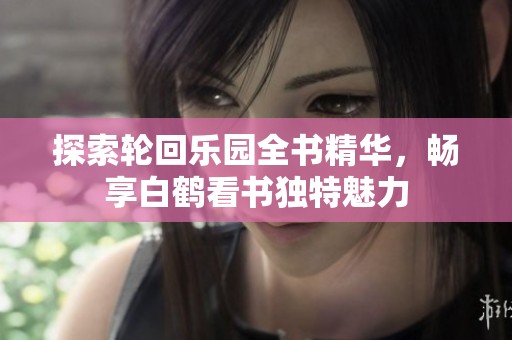 探索轮回乐园全书精华，畅享白鹤看书独特魅力