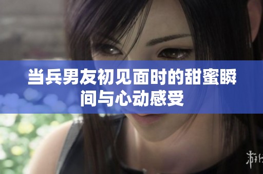 当兵男友初见面时的甜蜜瞬间与心动感受