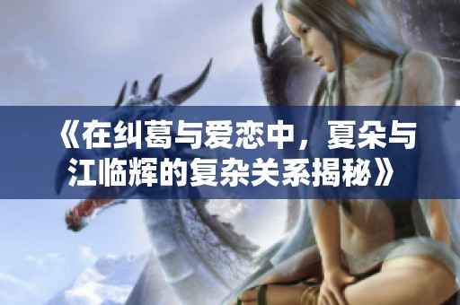 《在纠葛与爱恋中，夏朵与江临辉的复杂关系揭秘》