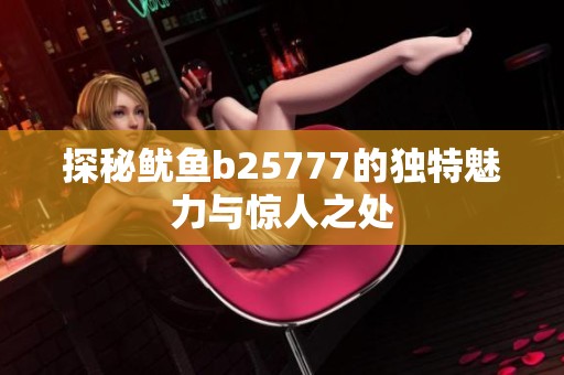 探秘鱿鱼b25777的独特魅力与惊人之处