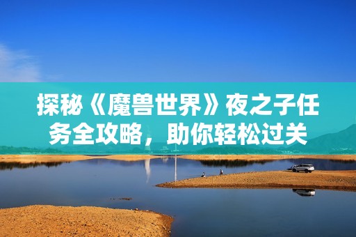 探秘《魔兽世界》夜之子任务全攻略，助你轻松过关