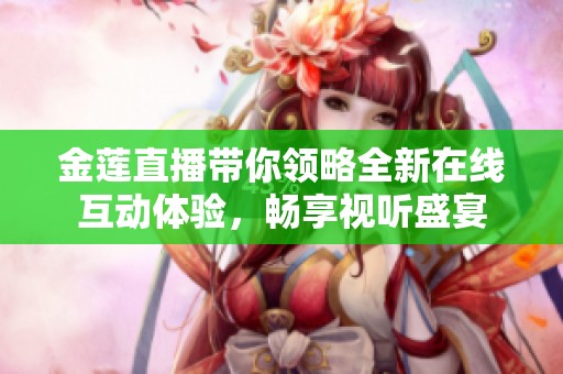 金莲直播带你领略全新在线互动体验，畅享视听盛宴