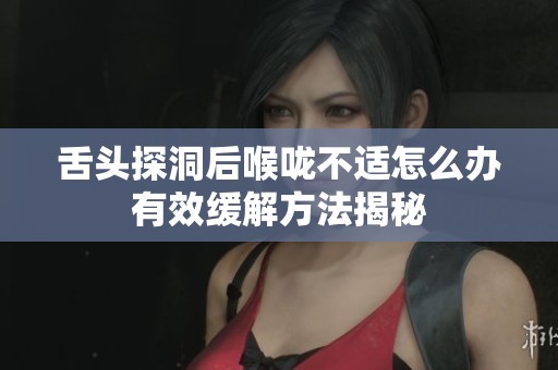 舌头探洞后喉咙不适怎么办有效缓解方法揭秘