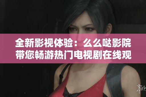 全新影视体验：么么哒影院带您畅游热门电视剧在线观影