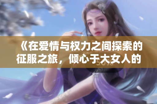 《在爱情与权力之间探索的征服之旅，倾心于大女人的故事》