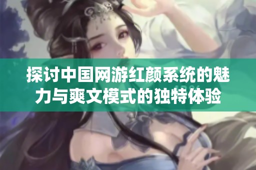 探讨中国网游红颜系统的魅力与爽文模式的独特体验