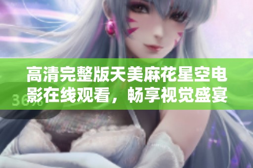 高清完整版天美麻花星空电影在线观看，畅享视觉盛宴