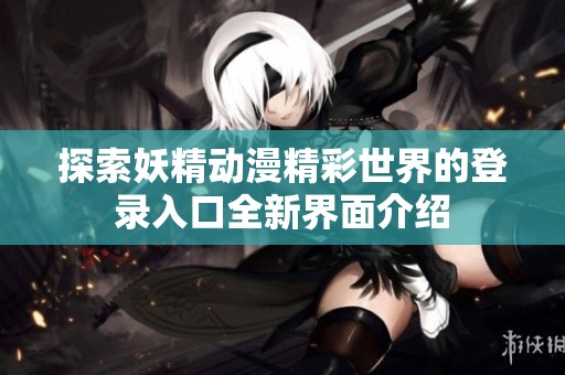 探索妖精动漫精彩世界的登录入口全新界面介绍