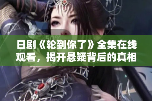 日剧《轮到你了》全集在线观看，揭开悬疑背后的真相与反转