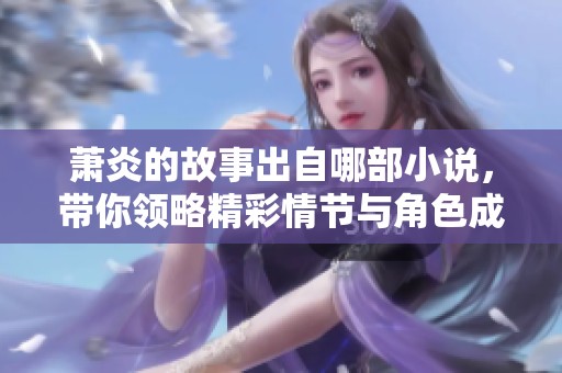 萧炎的故事出自哪部小说，带你领略精彩情节与角色成长