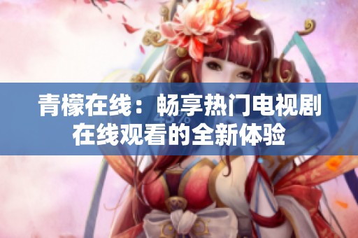 青檬在线：畅享热门电视剧在线观看的全新体验