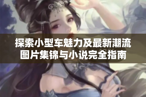 探索小型车魅力及最新潮流图片集锦与小说完全指南