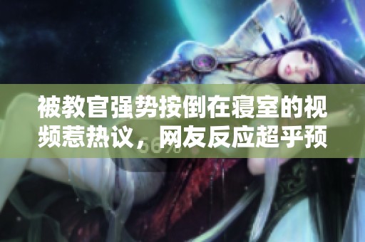 被教官强势按倒在寝室的视频惹热议，网友反应超乎预期
