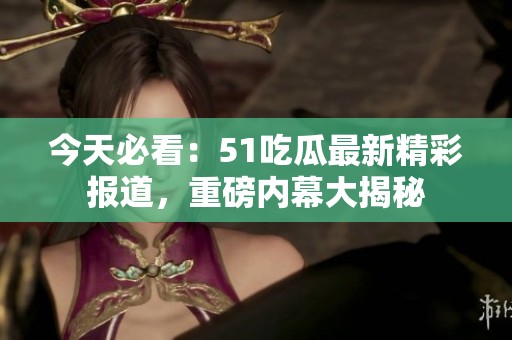 今天必看：51吃瓜最新精彩报道，重磅内幕大揭秘