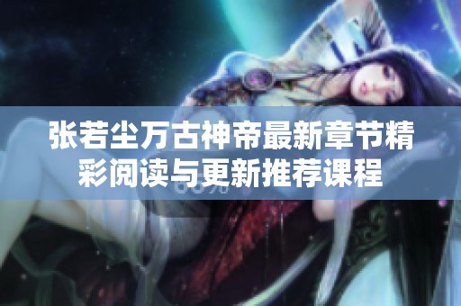 张若尘万古神帝最新章节精彩阅读与更新推荐课程