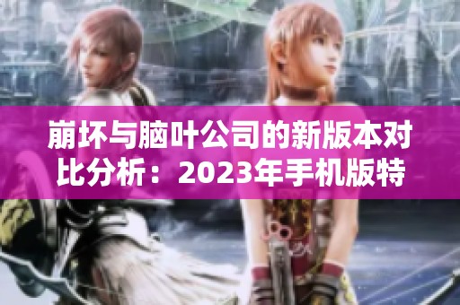 崩坏与脑叶公司的新版本对比分析：2023年手机版特点揭秘