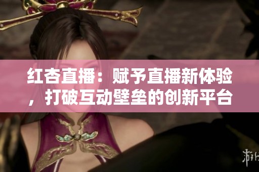 红杏直播：赋予直播新体验，打破互动壁垒的创新平台