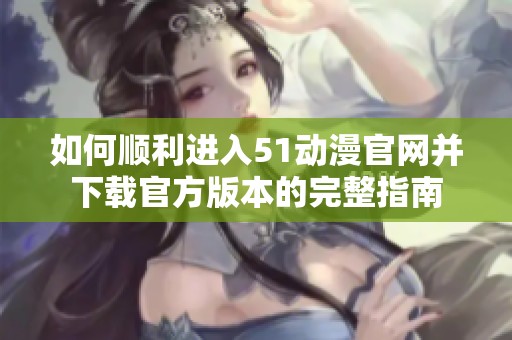 如何顺利进入51动漫官网并下载官方版本的完整指南