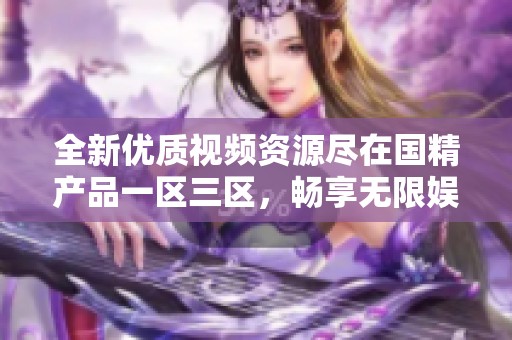 全新优质视频资源尽在国精产品一区三区，畅享无限娱乐体验