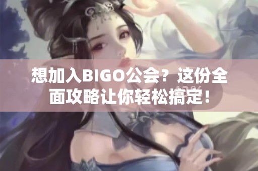 想加入BIGO公会？这份全面攻略让你轻松搞定！