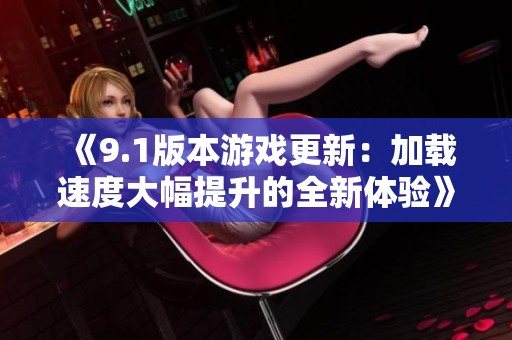 《9.1版本游戏更新：加载速度大幅提升的全新体验》