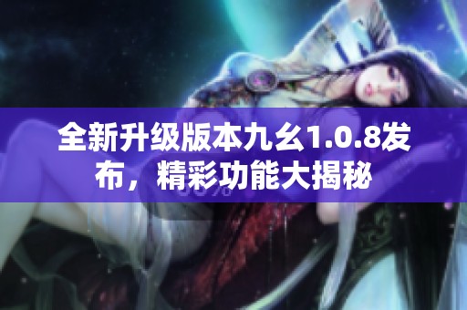 全新升级版本九幺1.0.8发布，精彩功能大揭秘