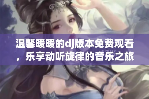 温馨暖暖的dj版本免费观看，乐享动听旋律的音乐之旅