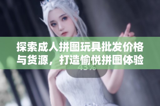 探索成人拼图玩具批发价格与货源，打造愉悦拼图体验