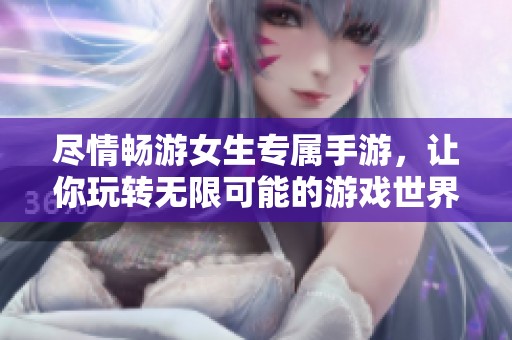 尽情畅游女生专属手游，让你玩转无限可能的游戏世界