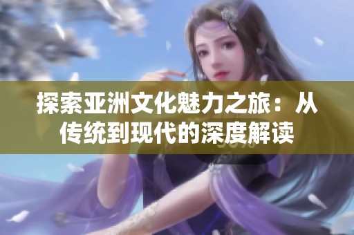 探索亚洲文化魅力之旅：从传统到现代的深度解读