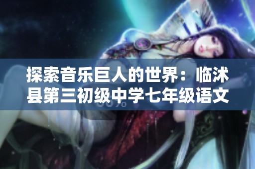 探索音乐巨人的世界：临沭县第三初级中学七年级语文课程全景解析