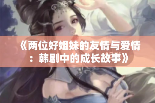 《两位好姐妹的友情与爱情：韩剧中的成长故事》