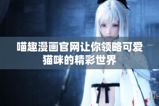 喵趣漫画官网让你领略可爱猫咪的精彩世界