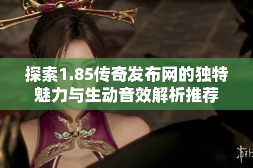 探索1.85传奇发布网的独特魅力与生动音效解析推荐