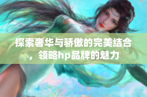 探索奢华与骄傲的完美结合，领略hp品牌的魅力