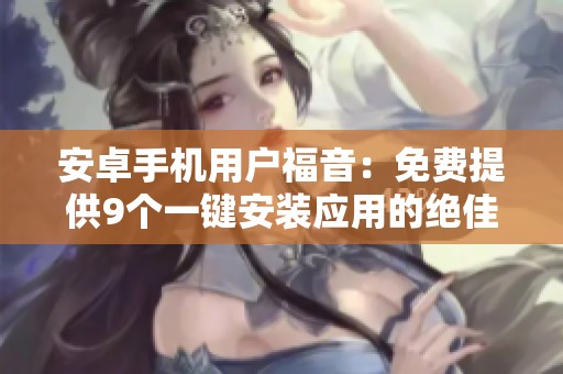 安卓手机用户福音：免费提供9个一键安装应用的绝佳方案