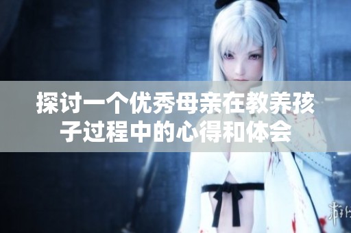 探讨一个优秀母亲在教养孩子过程中的心得和体会