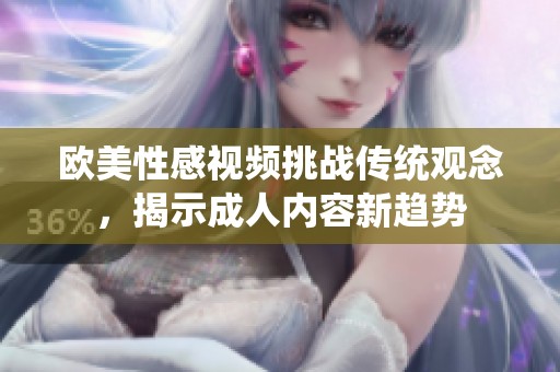 欧美性感视频挑战传统观念，揭示成人内容新趋势