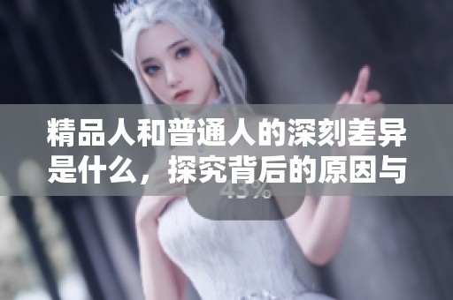 精品人和普通人的深刻差异是什么，探究背后的原因与影响