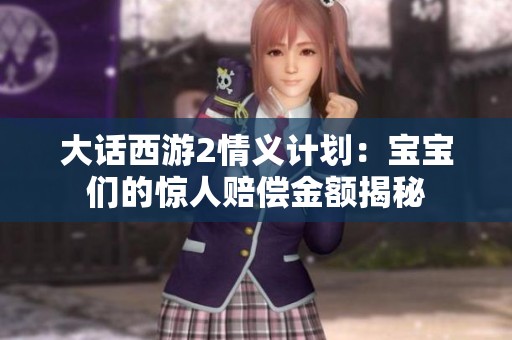大话西游2情义计划：宝宝们的惊人赔偿金额揭秘