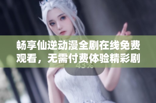 畅享仙逆动漫全剧在线免费观看，无需付费体验精彩剧情