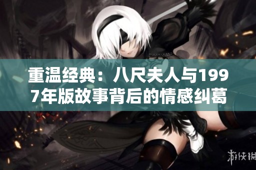 重温经典：八尺夫人与1997年版故事背后的情感纠葛