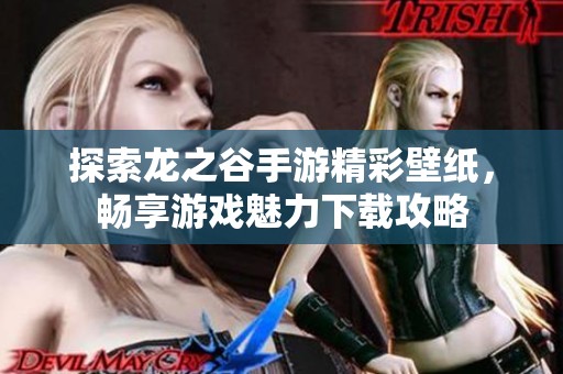 探索龙之谷手游精彩壁纸，畅享游戏魅力下载攻略