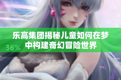 乐高集团揭秘儿童如何在梦中构建奇幻冒险世界