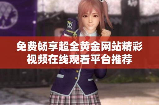 免费畅享超全黄金网站精彩视频在线观看平台推荐