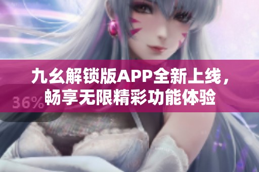 九幺解锁版APP全新上线，畅享无限精彩功能体验