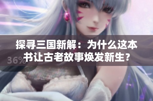 探寻三国新解：为什么这本书让古老故事焕发新生？